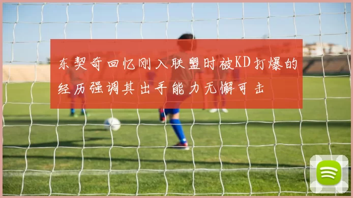 东契奇回忆刚入联盟时被KD打爆的经历强调其出手能力无懈可击