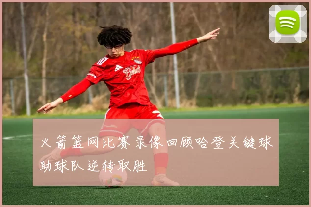 火箭篮网比赛录像回顾哈登关键球助球队逆转取胜