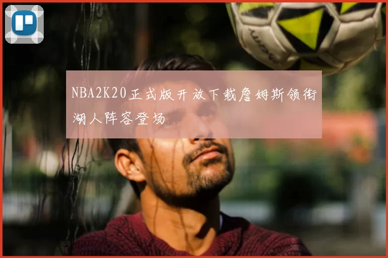 NBA2K20正式版开放下载詹姆斯领衔湖人阵容登场