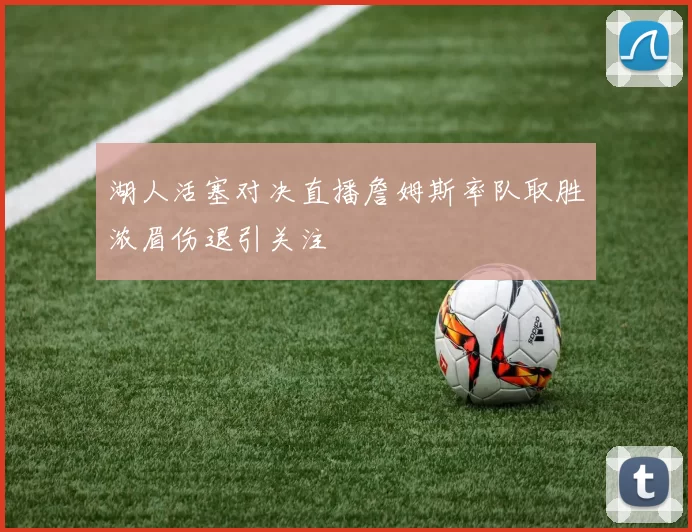 湖人活塞对决直播詹姆斯率队取胜浓眉伤退引关注