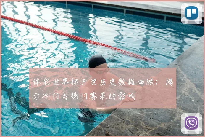 体彩世界杯开奖历史数据回顾:揭示冷门与热门赛果的影响