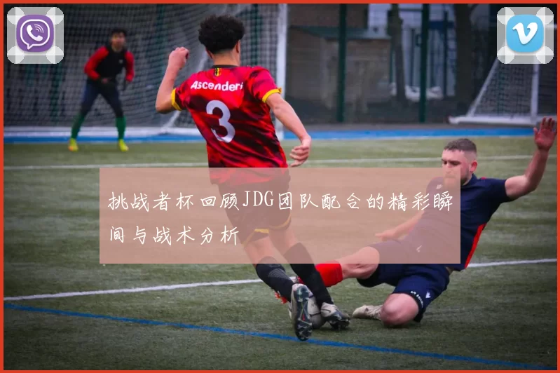 挑战者杯回顾JDG团队配合的精彩瞬间与战术分析