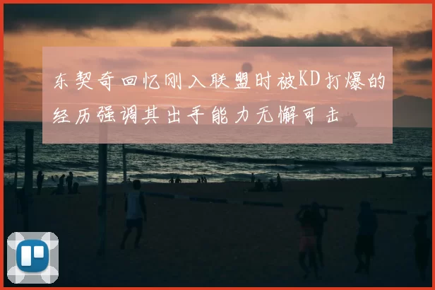 东契奇回忆刚入联盟时被KD打爆的经历强调其出手能力无懈可击