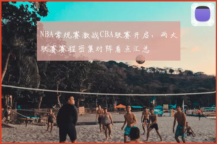NBA常规赛激战CBA联赛开启，两大联赛赛程密集对阵看点汇总