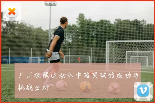 广州极限运动队中路突破的成功与挑战分析