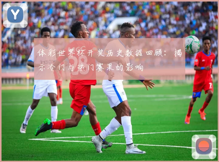 体彩世界杯开奖历史数据回顾：揭示冷门与热门赛果的影响