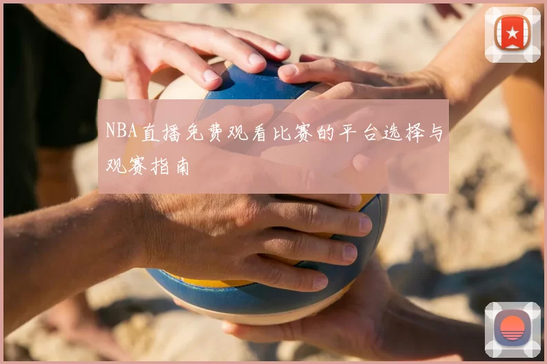 NBA直播免费观看比赛的平台选择与观赛指南