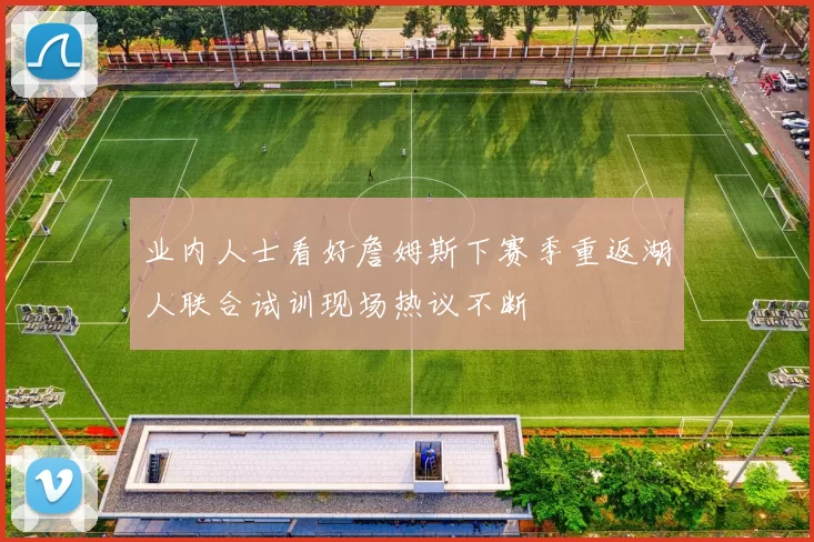 业内人士看好詹姆斯下赛季重返湖人联合试训现场热议不断