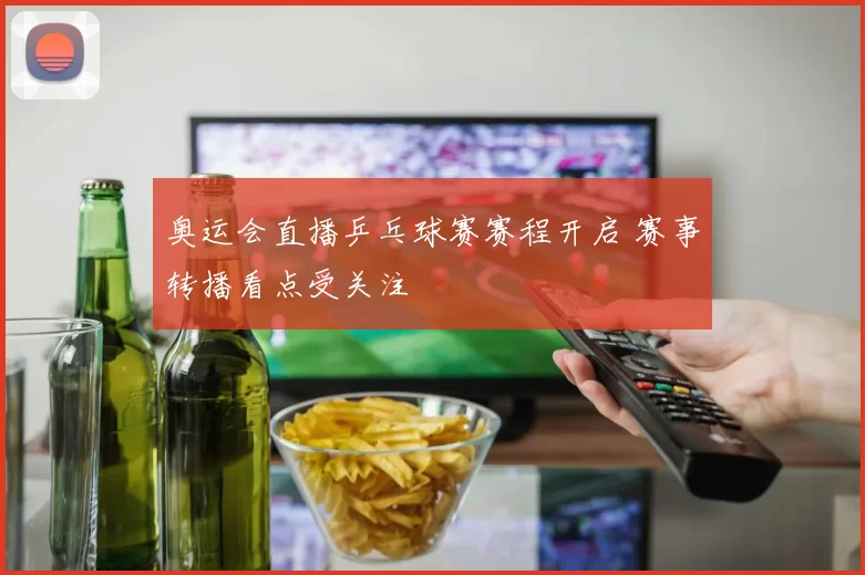 奥运会直播乒乓球赛赛程开启 赛事转播看点受关注