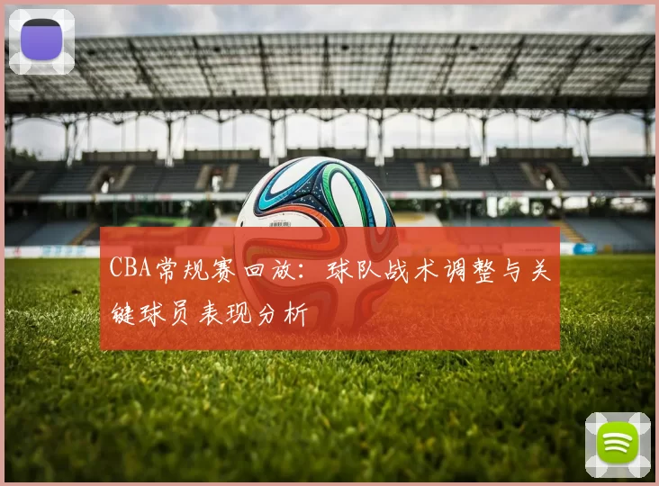 CBA常规赛回放：球队战术调整与关键球员表现分析