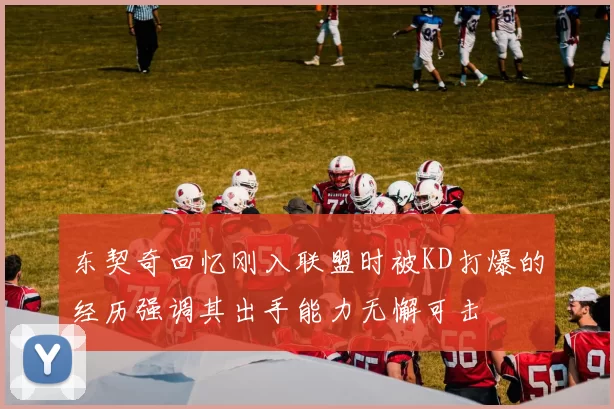 东契奇回忆刚入联盟时被KD打爆的经历强调其出手能力无懈可击