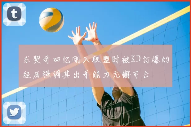 东契奇回忆刚入联盟时被KD打爆的经历强调其出手能力无懈可击