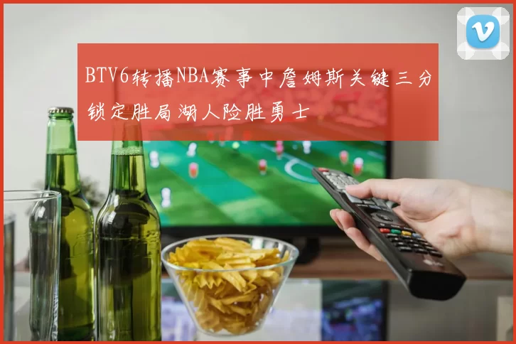 BTV6转播NBA赛事中詹姆斯关键三分锁定胜局湖人险胜勇士