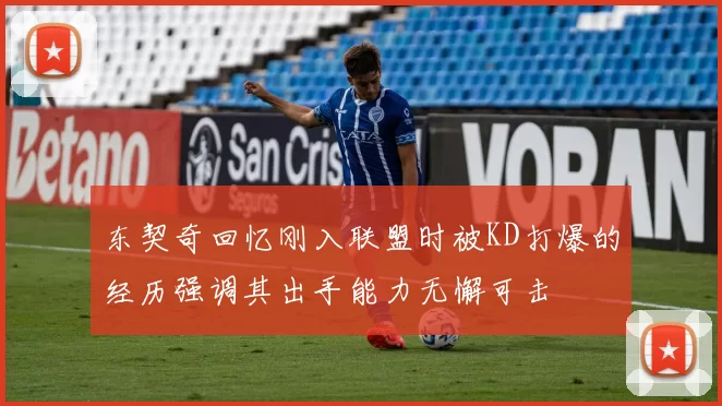 东契奇回忆刚入联盟时被KD打爆的经历强调其出手能力无懈可击