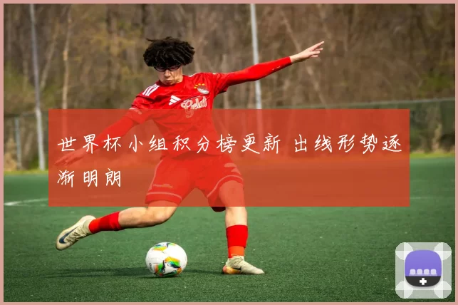 世界杯小组积分榜更新 出线形势逐渐明朗