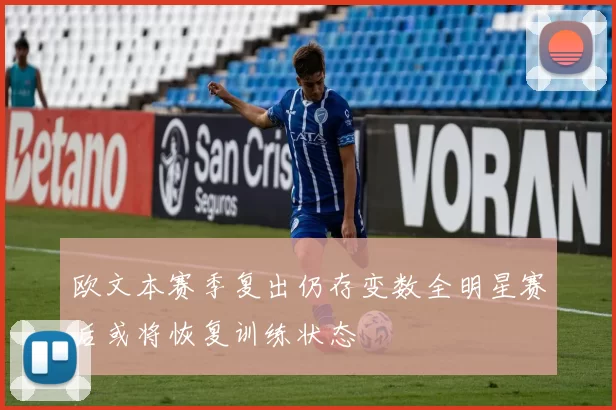 欧文本赛季复出仍存变数全明星赛后或将恢复训练状态