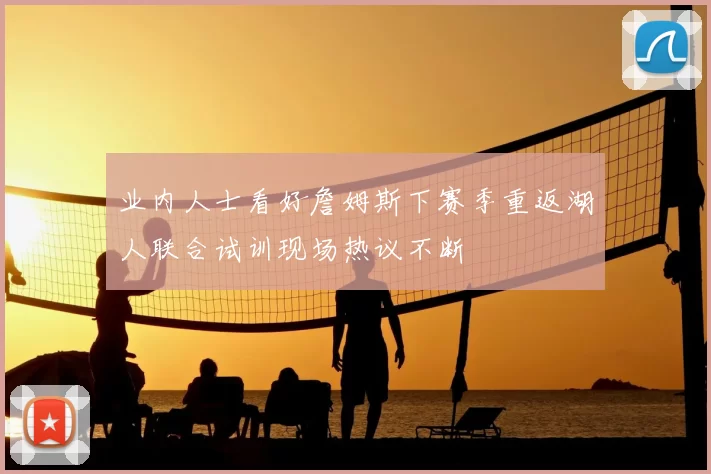 业内人士看好詹姆斯下赛季重返湖人联合试训现场热议不断