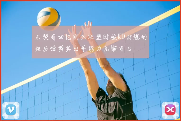 东契奇回忆刚入联盟时被KD打爆的经历强调其出手能力无懈可击