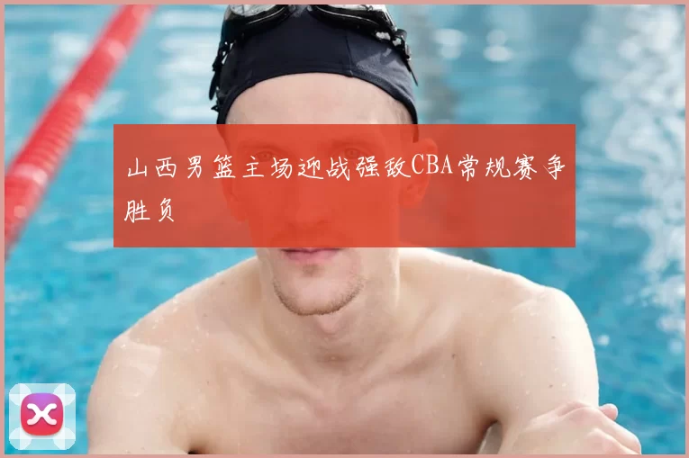 山西男篮主场迎战强敌CBA常规赛争胜负