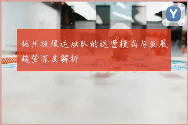 杭州极限运动队的运营模式与发展趋势深度解析