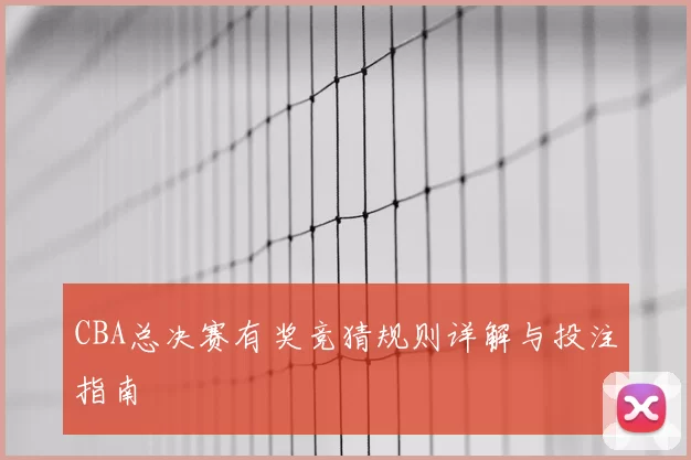 CBA总决赛有奖竞猜规则详解与投注指南