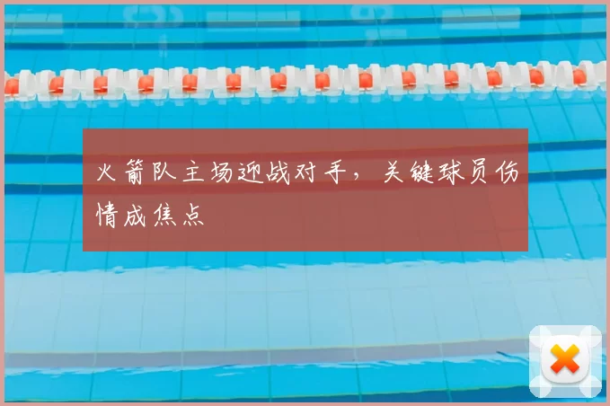 火箭队主场迎战对手，关键球员伤情成焦点