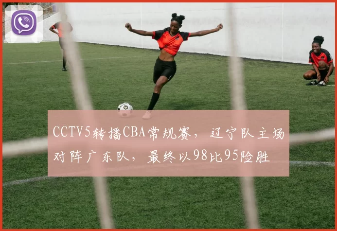 CCTV5转播CBA常规赛,辽宁队主场对阵广东队,最终以98比95险胜