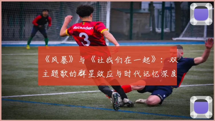 《风暴》与《让我们在一起》：双主题歌的群星效应与时代记忆深度剖析