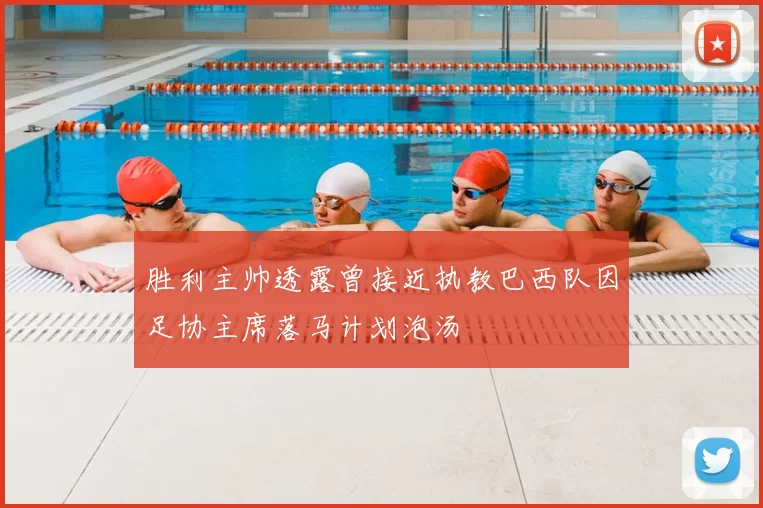 胜利主帅透露曾接近执教巴西队因足协主席落马计划泡汤
