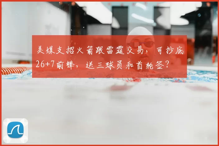 美媒支招火箭跟雷霆交易,可抄底26+7前锋,送三球员和首轮签?