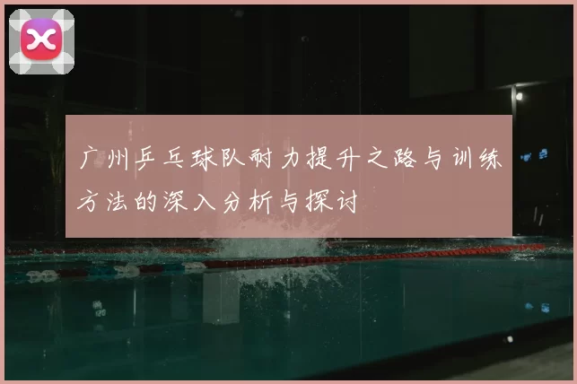 广州乒乓球队耐力提升之路与训练方法的深入分析与探讨
