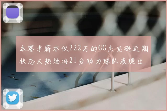本赛季薪水仅222万的GG杰克逊近期状态火热场均21分助力球队表现出色