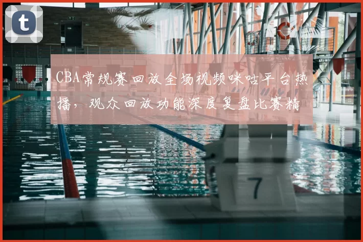 CBA常规赛回放全场视频咪咕平台热播,观众回放功能深度复盘比赛精彩瞬间