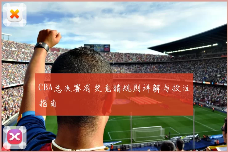 CBA总决赛有奖竞猜规则详解与投注指南