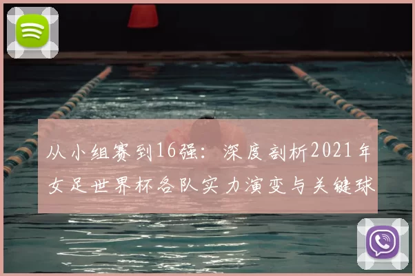 从小组赛到16强：深度剖析2021年女足世界杯各队实力演变与关键球员