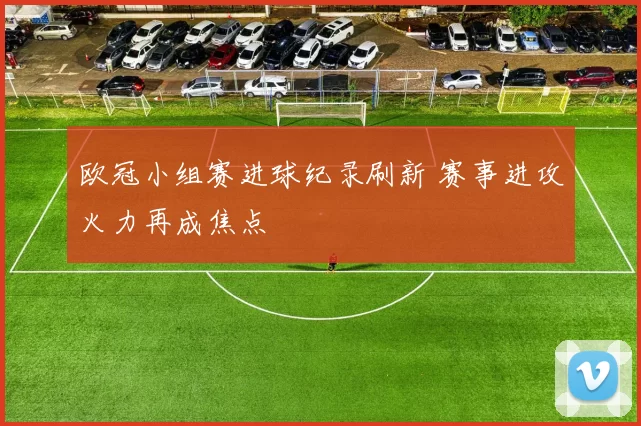 欧冠小组赛进球纪录刷新 赛事进攻火力再成焦点