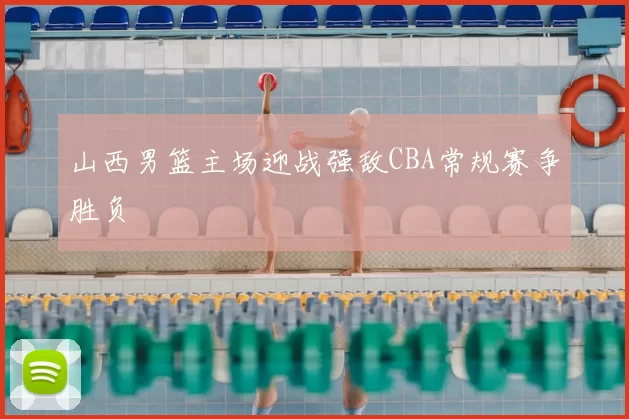山西男篮主场迎战强敌CBA常规赛争胜负