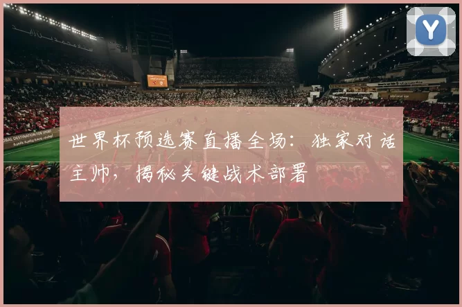 世界杯预选赛直播全场：独家对话主帅，揭秘关键战术部署