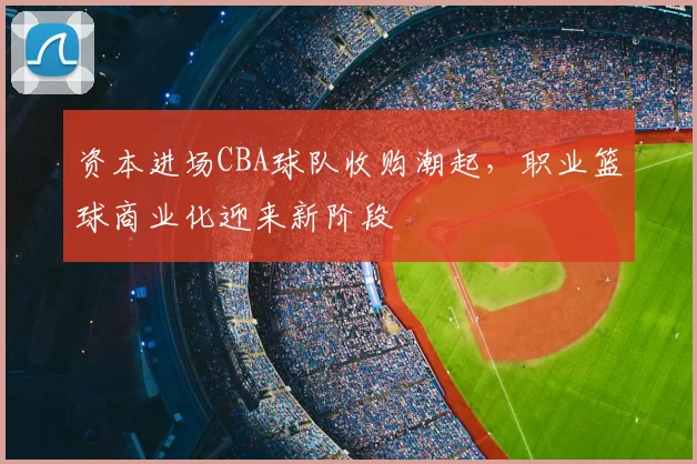 资本进场CBA球队收购潮起，职业篮球商业化迎来新阶段