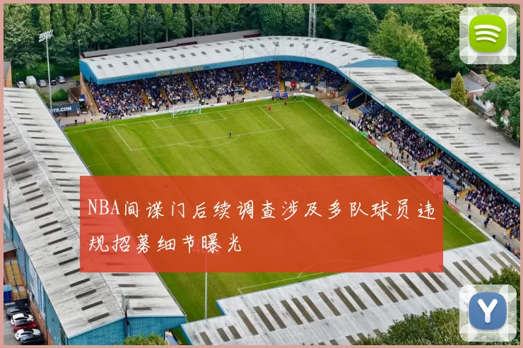 NBA间谍门后续调查涉及多队球员违规招募细节曝光