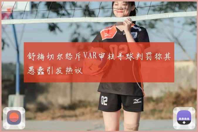 舒梅切尔怒斥VAR审核手球判罚称其愚蠢引发热议