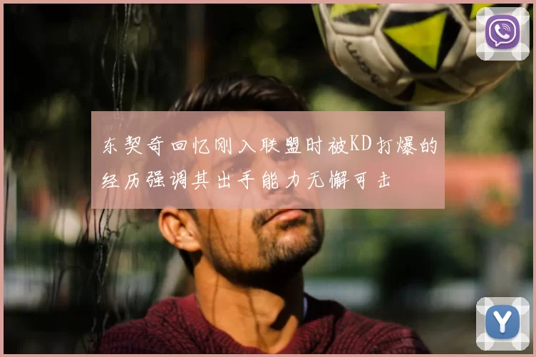 东契奇回忆刚入联盟时被KD打爆的经历强调其出手能力无懈可击