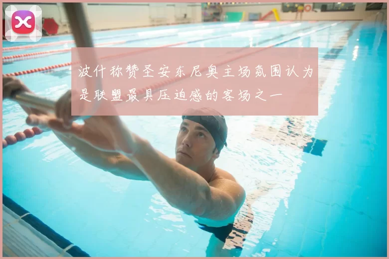 波什称赞圣安东尼奥主场氛围认为是联盟最具压迫感的客场之一