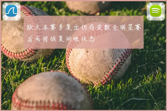 欧文本赛季复出仍存变数全明星赛后或将恢复训练状态