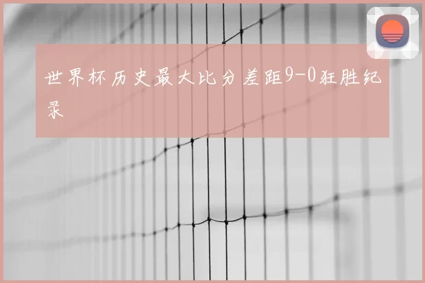 世界杯历史最大比分差距9-0狂胜纪录