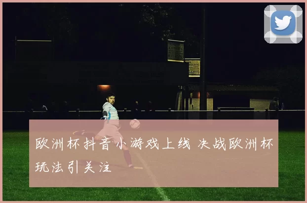 欧洲杯抖音小游戏上线 决战欧洲杯玩法引关注