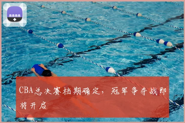 CBA总决赛档期确定，冠军争夺战即将开启