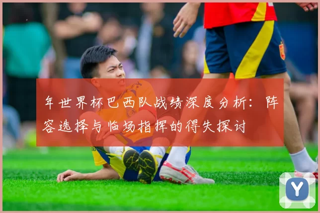 年世界杯巴西队战绩深度分析：阵容选择与临场指挥的得失探讨