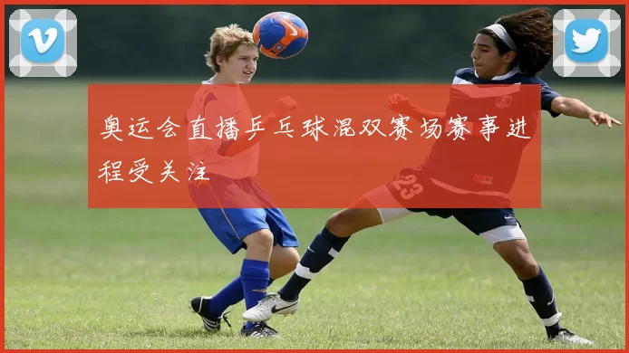 奥运会直播乒乓球混双赛场赛事进程受关注