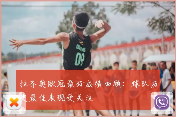 拉齐奥欧冠最好成绩回顾：球队历史最佳表现受关注